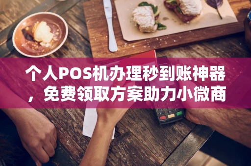 涿州个人POS机办理秒到账神器，免费领取方案助力小微商户稳定收款
