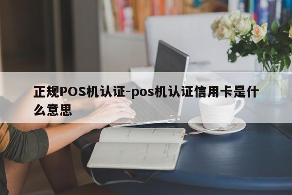 涿州正规POS机认证-pos机认证信用卡是什么意思