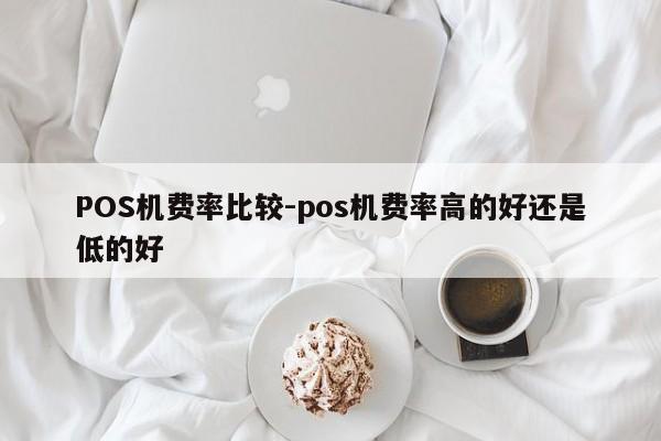 涿州POS机费率比较-pos机费率高的好还是低的好